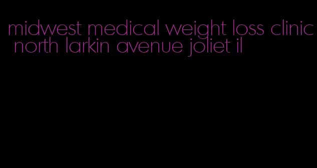 midwest medical weight loss clinic north larkin avenue joliet il