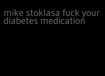 mike stoklasa fuck your diabetes medication