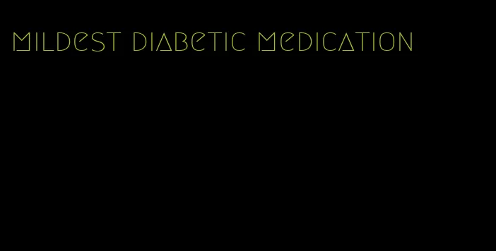 mildest diabetic medication