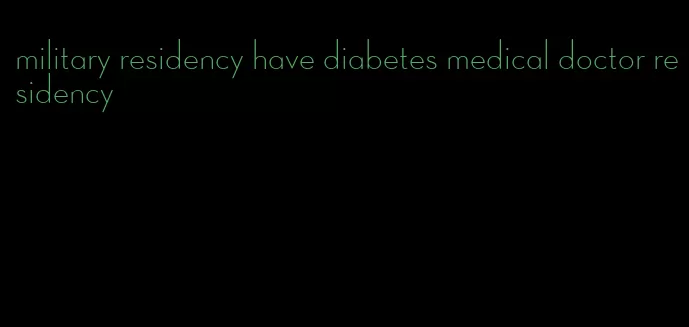 military residency have diabetes medical doctor residency