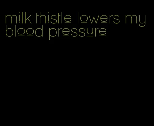 milk thistle lowers my blood pressure