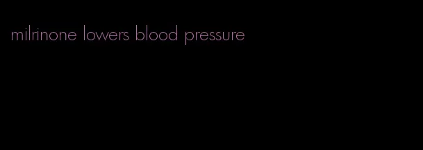 milrinone lowers blood pressure