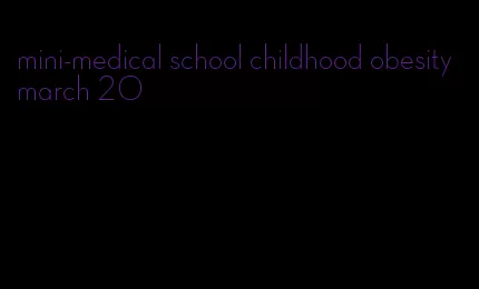mini-medical school childhood obesity march 20