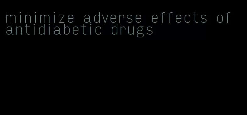 minimize adverse effects of antidiabetic drugs