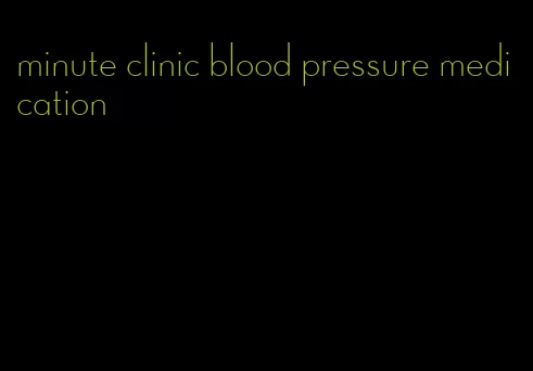 minute clinic blood pressure medication