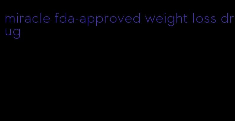 miracle fda-approved weight loss drug
