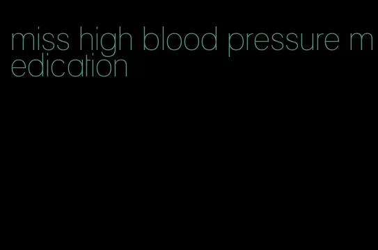 miss high blood pressure medication