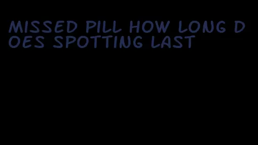 missed pill how long does spotting last