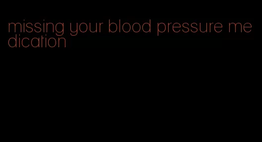 missing your blood pressure medication