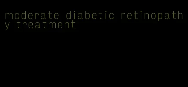 moderate diabetic retinopathy treatment
