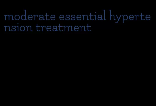 moderate essential hypertension treatment