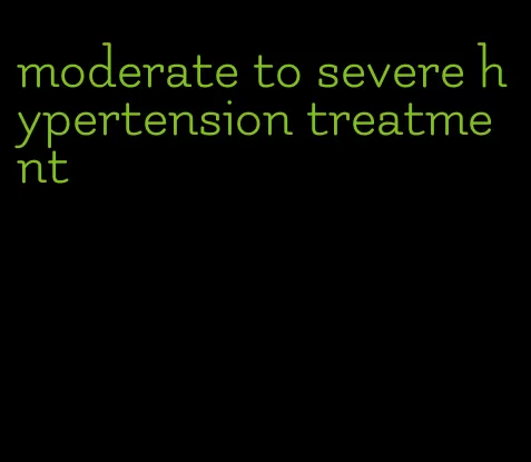 moderate to severe hypertension treatment