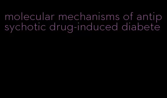 molecular mechanisms of antipsychotic drug-induced diabete