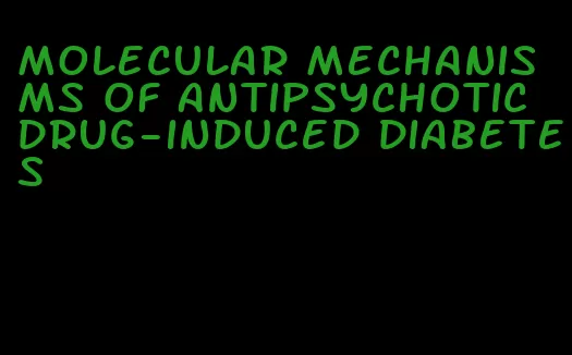 molecular mechanisms of antipsychotic drug-induced diabetes