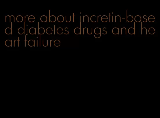 more about incretin-based diabetes drugs and heart failure