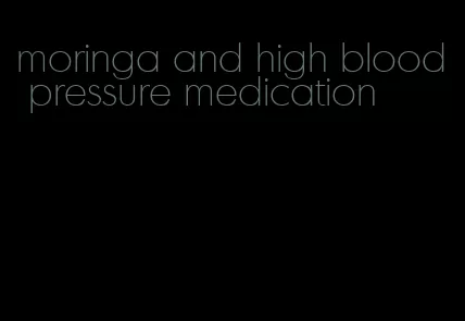 moringa and high blood pressure medication