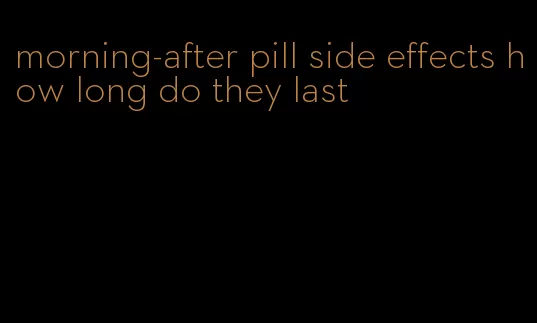 morning-after pill side effects how long do they last