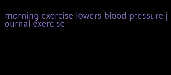 morning exercise lowers blood pressure journal exercise