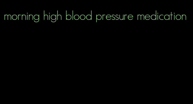 morning high blood pressure medication