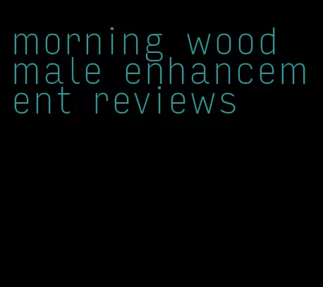 morning wood male enhancement reviews