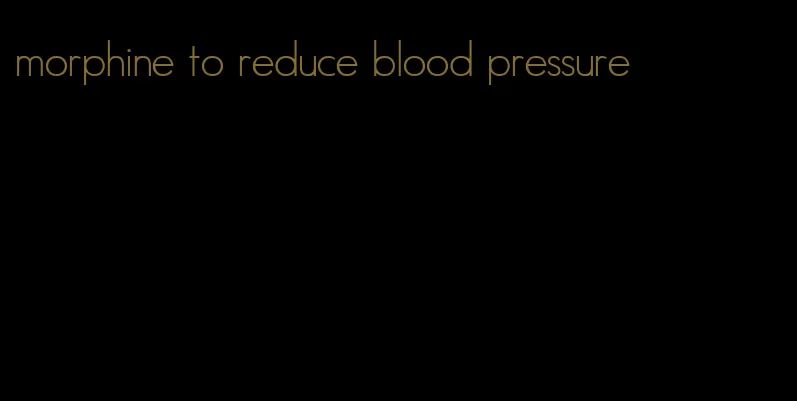 morphine to reduce blood pressure