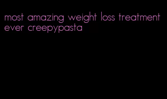 most amazing weight loss treatment ever creepypasta