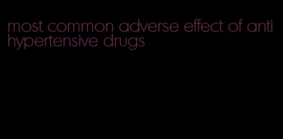 most common adverse effect of antihypertensive drugs