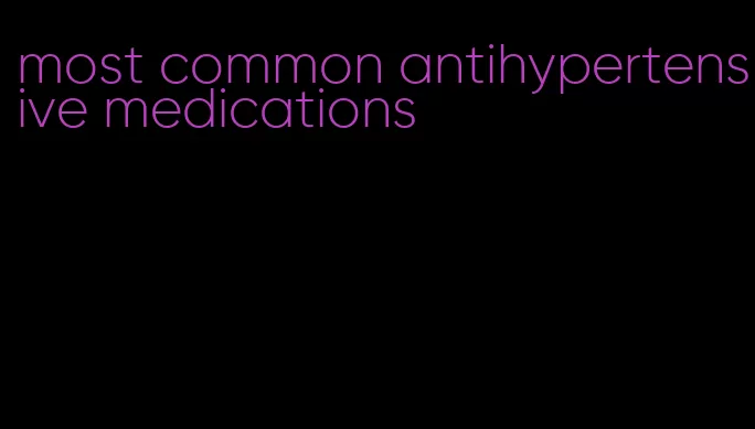 most common antihypertensive medications