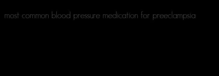 most common blood pressure medication for preeclampsia