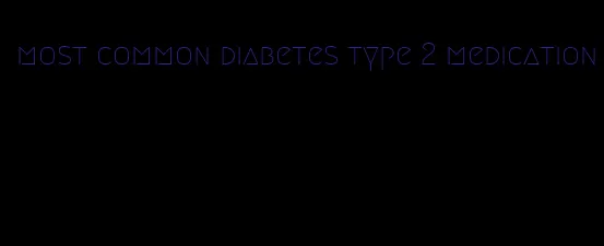 most common diabetes type 2 medication
