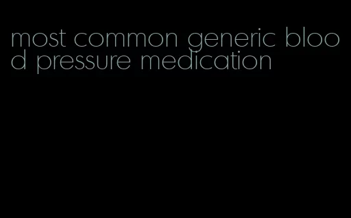 most common generic blood pressure medication