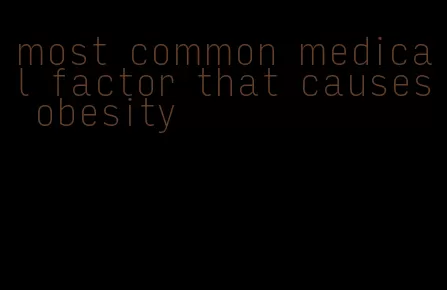 most common medical factor that causes obesity