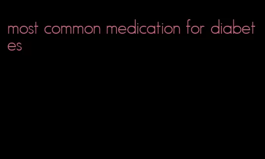 most common medication for diabetes