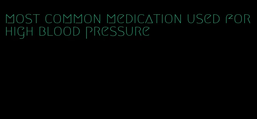 most common medication used for high blood pressure