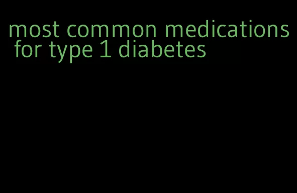 most common medications for type 1 diabetes