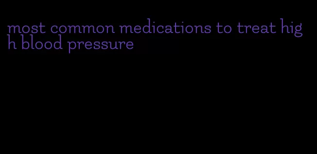most common medications to treat high blood pressure