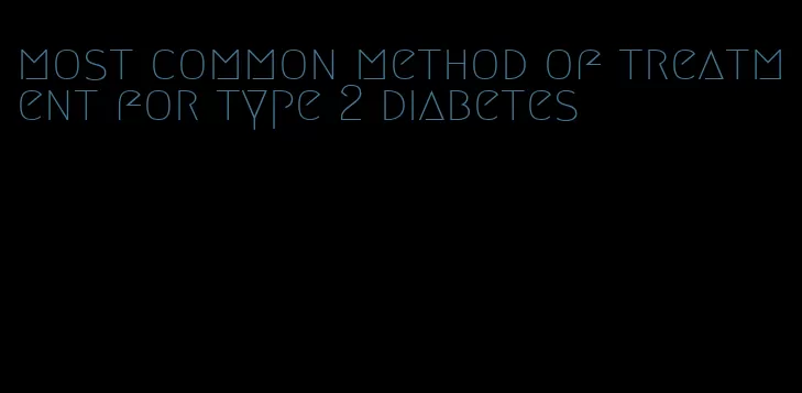 most common method of treatment for type 2 diabetes