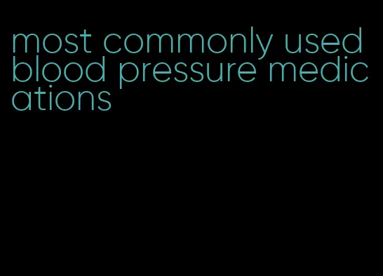 most commonly used blood pressure medications