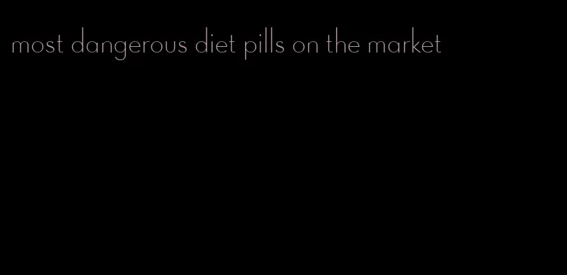 most dangerous diet pills on the market
