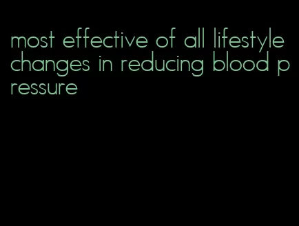 most effective of all lifestyle changes in reducing blood pressure