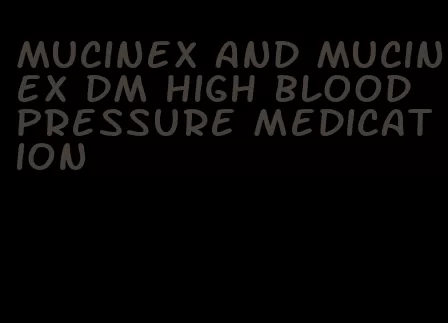mucinex and mucinex dm high blood pressure medication