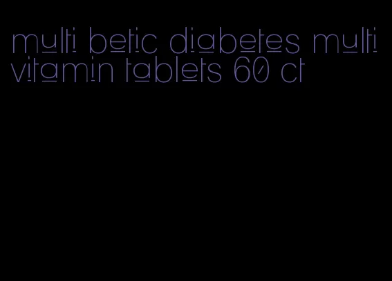 multi betic diabetes multivitamin tablets 60 ct
