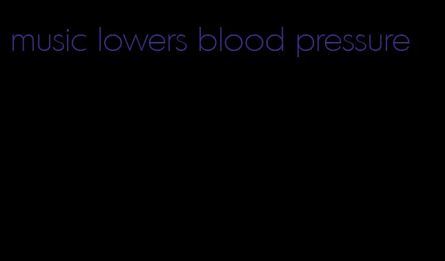 music lowers blood pressure