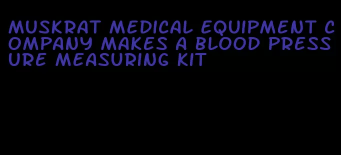 muskrat medical equipment company makes a blood pressure measuring kit