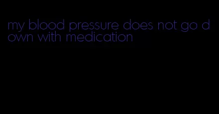 my blood pressure does not go down with medication