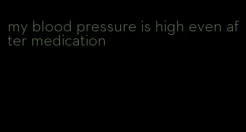 my blood pressure is high even after medication