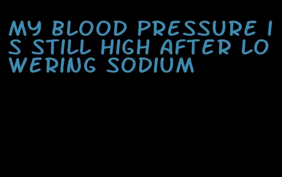 my blood pressure is still high after lowering sodium