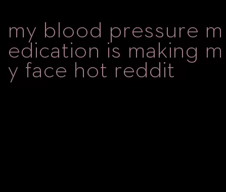 my blood pressure medication is making my face hot reddit
