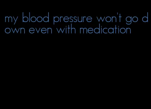 my blood pressure won't go down even with medication