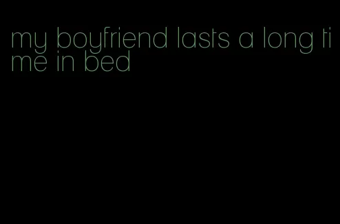 my boyfriend lasts a long time in bed
